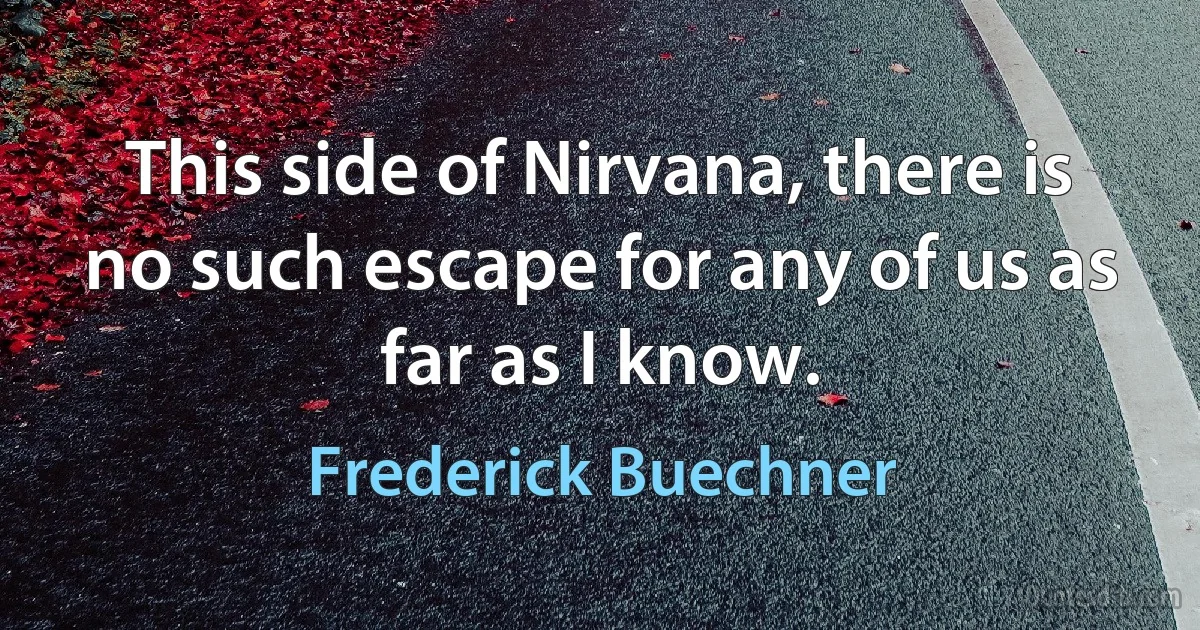 This side of Nirvana, there is no such escape for any of us as far as I know. (Frederick Buechner)