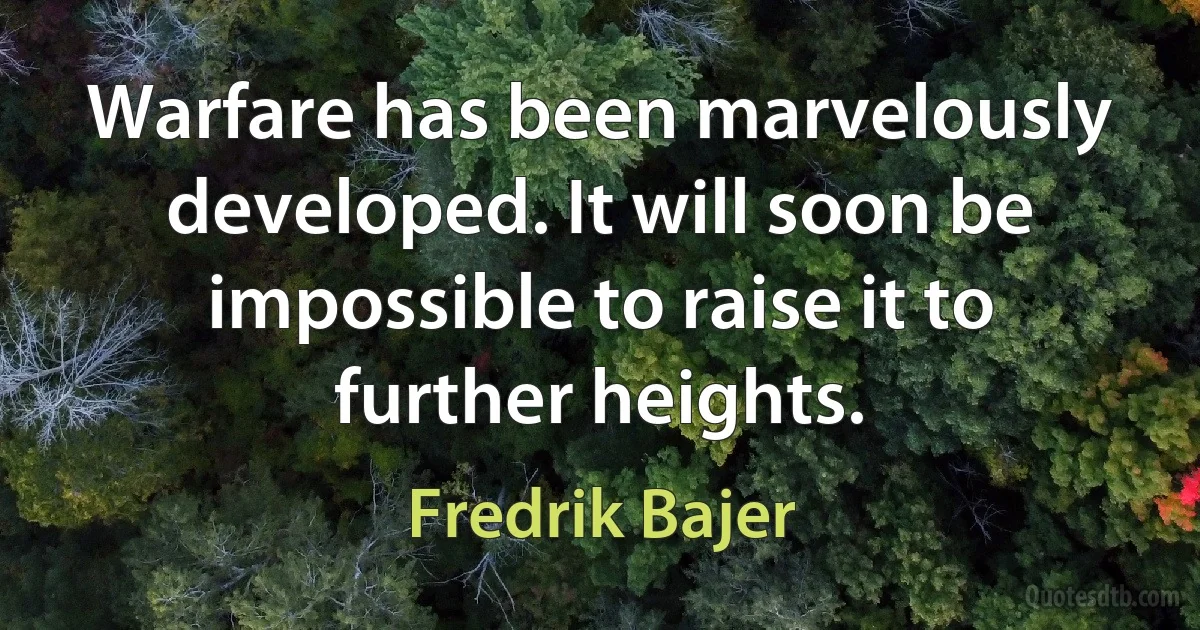 Warfare has been marvelously developed. It will soon be impossible to raise it to further heights. (Fredrik Bajer)