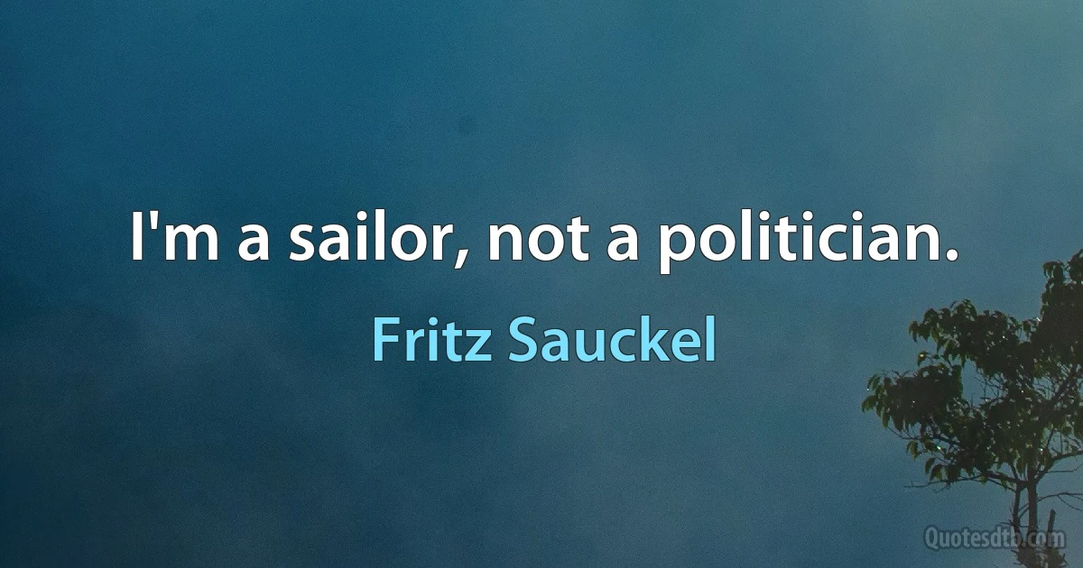 I'm a sailor, not a politician. (Fritz Sauckel)