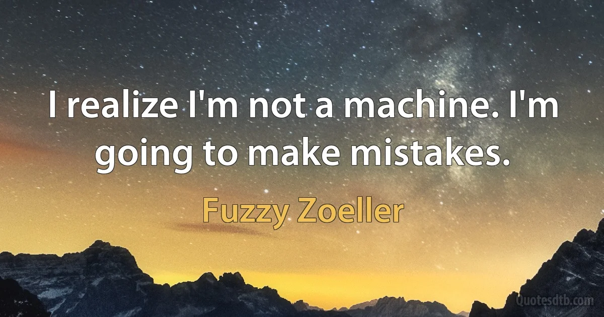 I realize I'm not a machine. I'm going to make mistakes. (Fuzzy Zoeller)