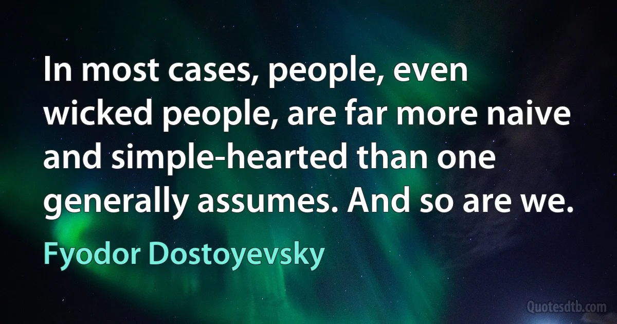 In most cases, people, even wicked people, are far more naive and simple-hearted than one generally assumes. And so are we. (Fyodor Dostoyevsky)