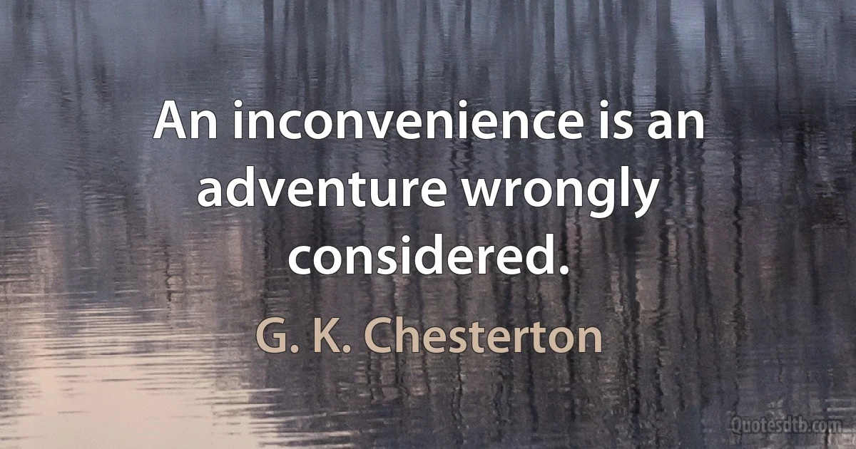 An inconvenience is an adventure wrongly considered. (G. K. Chesterton)