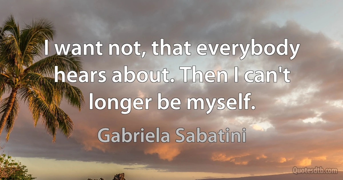 I want not, that everybody hears about. Then I can't longer be myself. (Gabriela Sabatini)