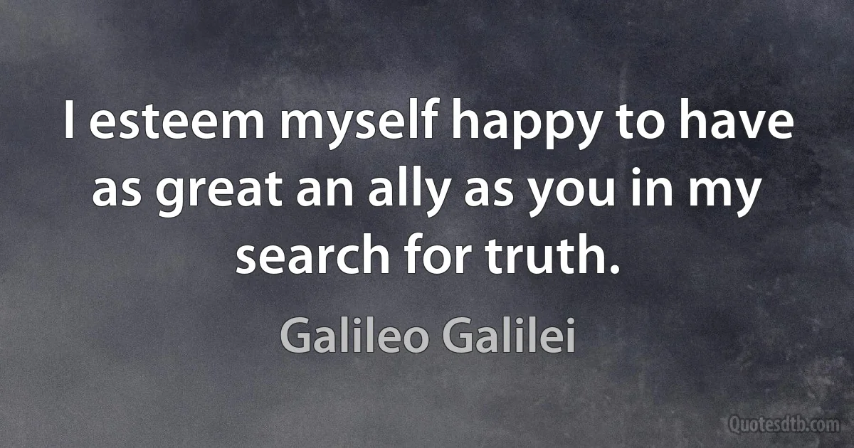 I esteem myself happy to have as great an ally as you in my search for truth. (Galileo Galilei)