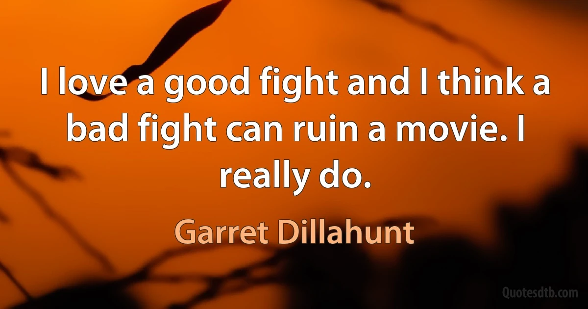 I love a good fight and I think a bad fight can ruin a movie. I really do. (Garret Dillahunt)