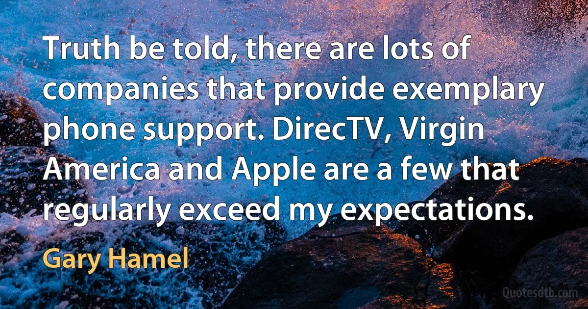 Truth be told, there are lots of companies that provide exemplary phone support. DirecTV, Virgin America and Apple are a few that regularly exceed my expectations. (Gary Hamel)