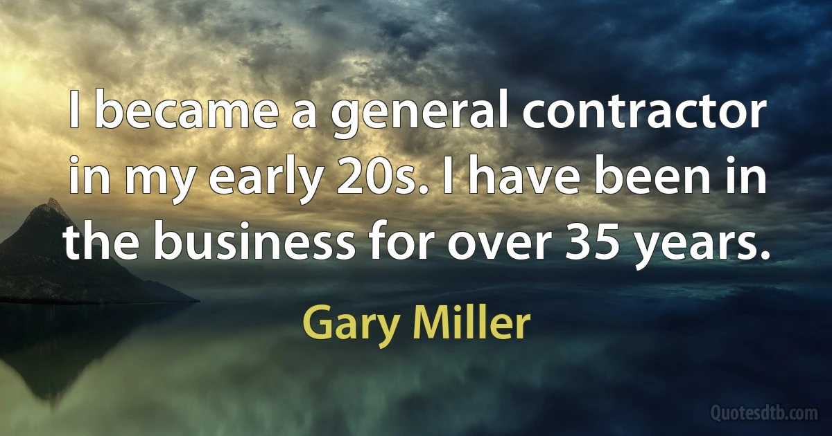 I became a general contractor in my early 20s. I have been in the business for over 35 years. (Gary Miller)