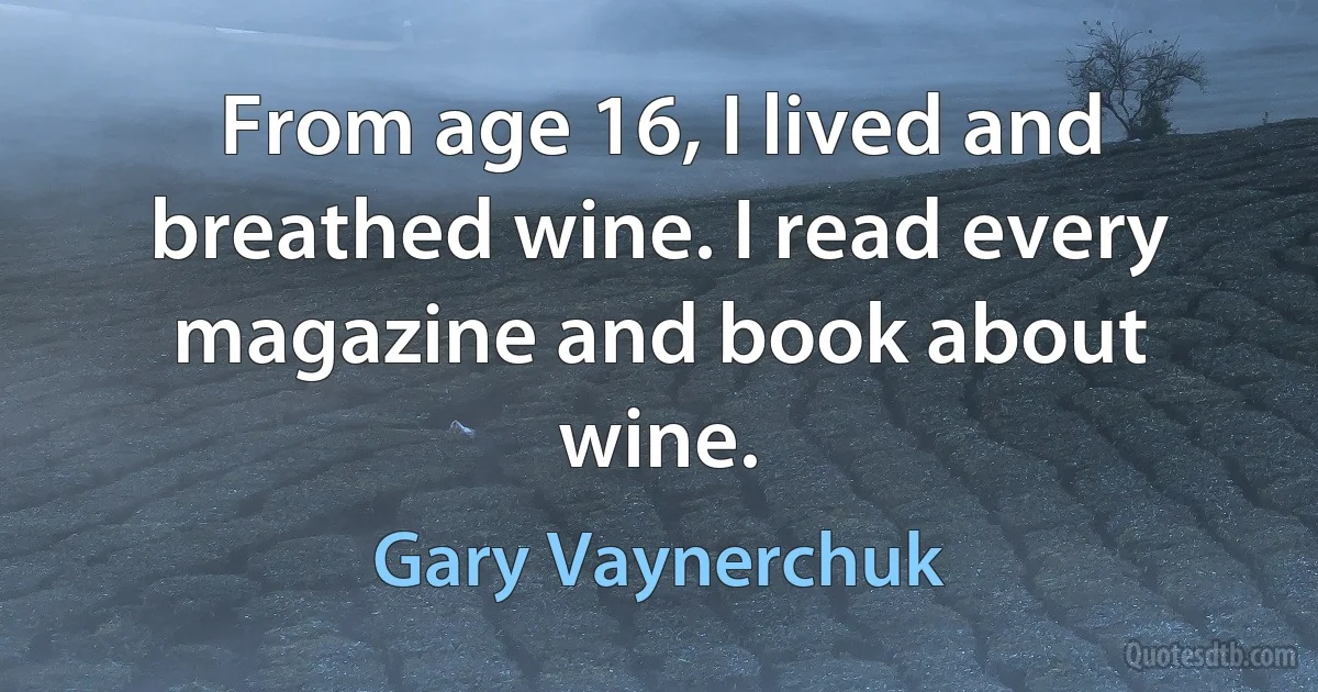 From age 16, I lived and breathed wine. I read every magazine and book about wine. (Gary Vaynerchuk)