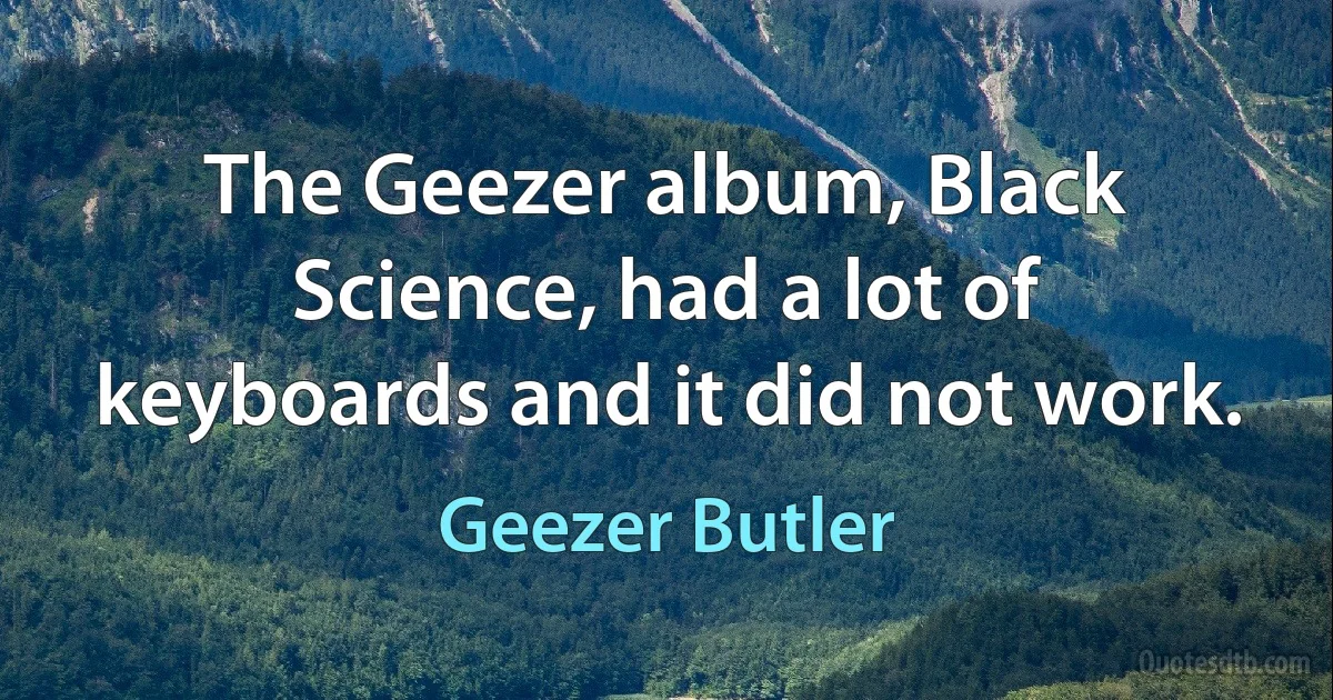 The Geezer album, Black Science, had a lot of keyboards and it did not work. (Geezer Butler)