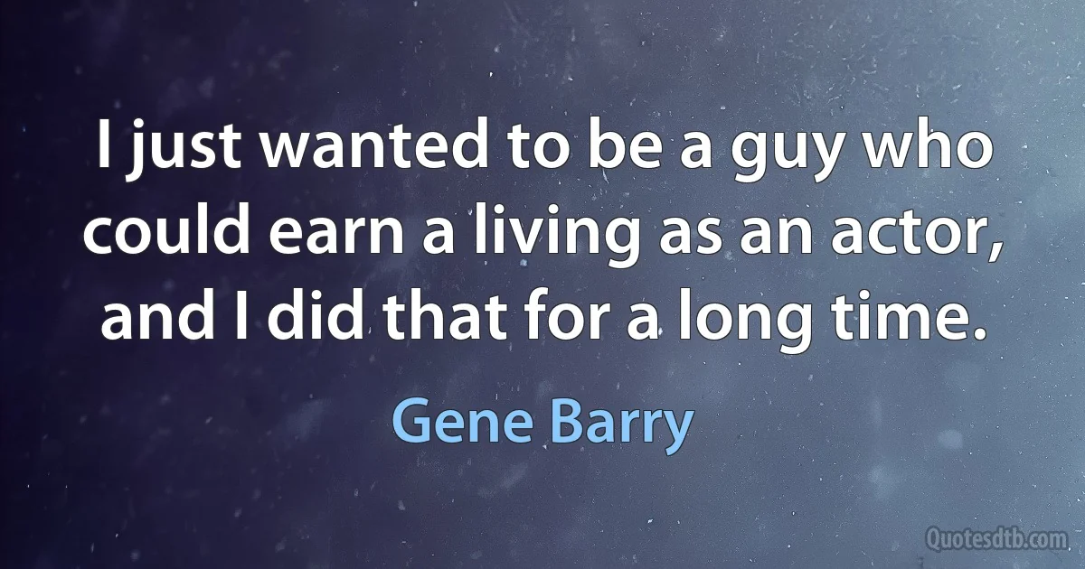 I just wanted to be a guy who could earn a living as an actor, and I did that for a long time. (Gene Barry)