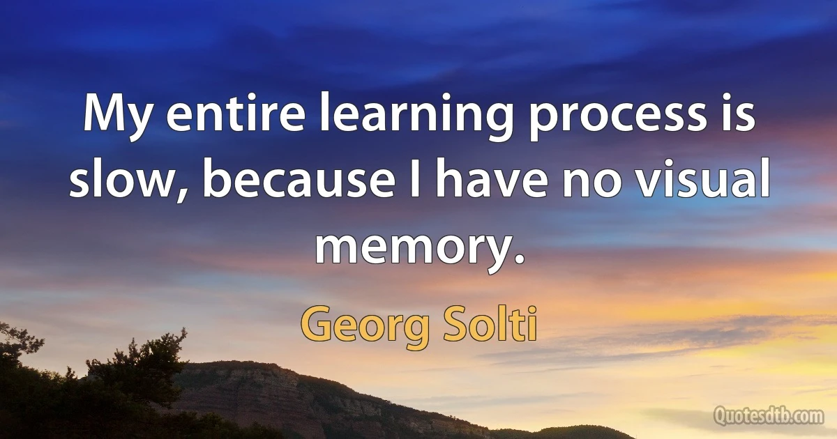 My entire learning process is slow, because I have no visual memory. (Georg Solti)