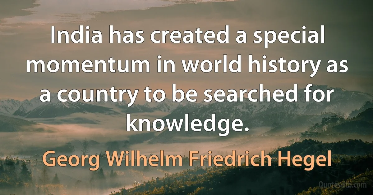 India has created a special momentum in world history as a country to be searched for knowledge. (Georg Wilhelm Friedrich Hegel)