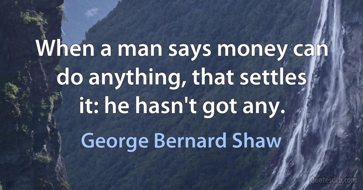 When a man says money can do anything, that settles it: he hasn't got any. (George Bernard Shaw)