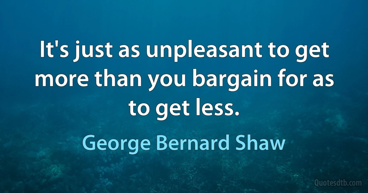 It's just as unpleasant to get more than you bargain for as to get less. (George Bernard Shaw)