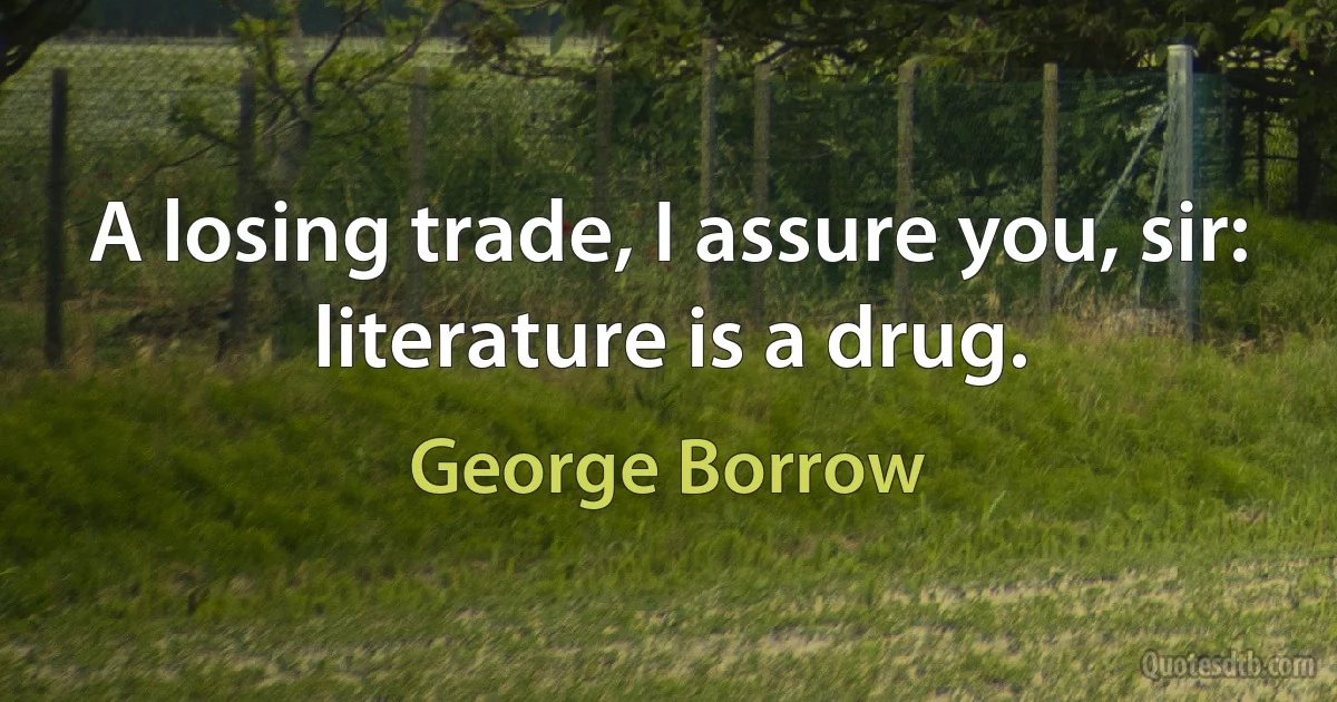 A losing trade, I assure you, sir: literature is a drug. (George Borrow)