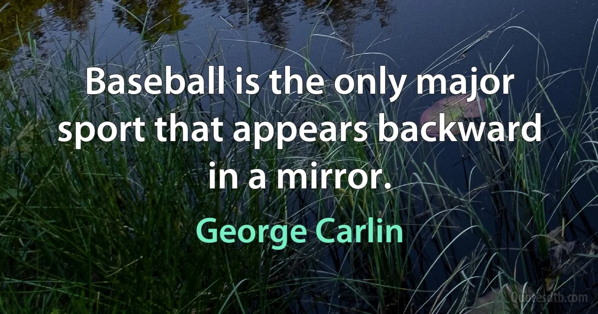 Baseball is the only major sport that appears backward in a mirror. (George Carlin)