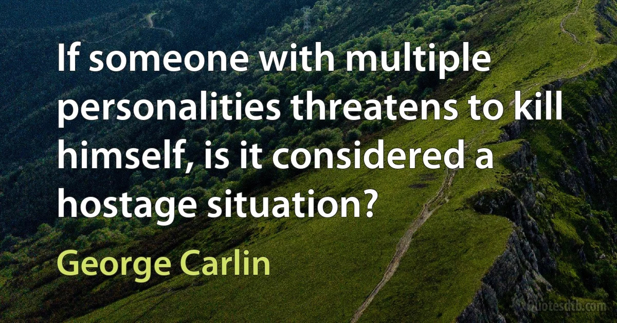 If someone with multiple personalities threatens to kill himself, is it considered a hostage situation? (George Carlin)