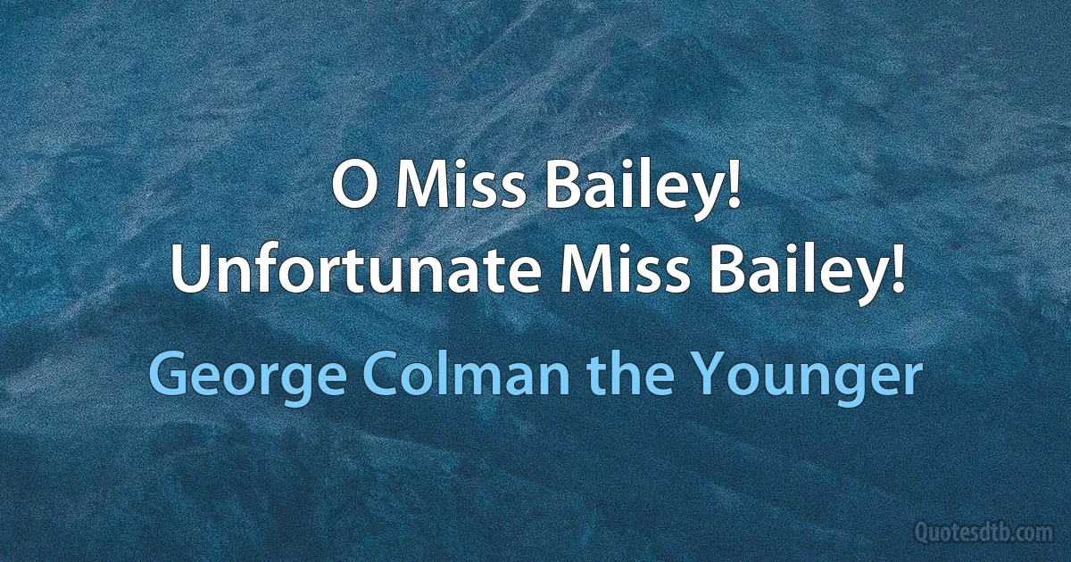 O Miss Bailey!
Unfortunate Miss Bailey! (George Colman the Younger)