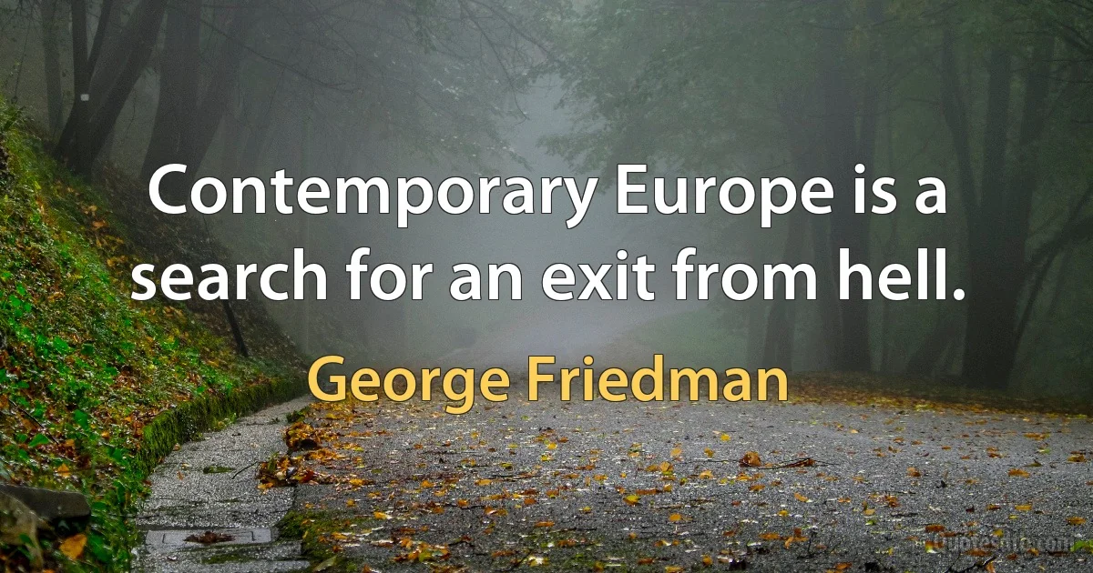 Contemporary Europe is a search for an exit from hell. (George Friedman)