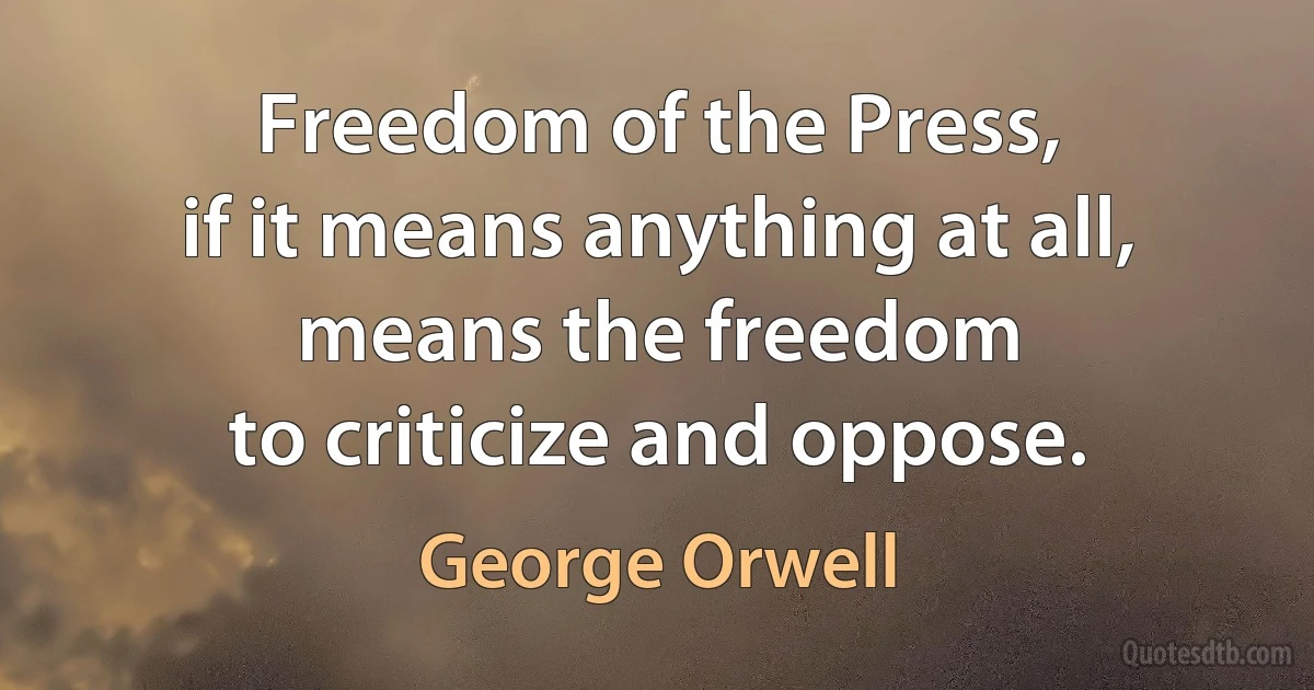 Freedom of the Press,
if it means anything at all,
means the freedom
to criticize and oppose. (George Orwell)