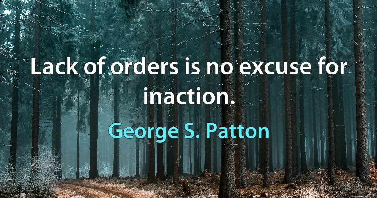 Lack of orders is no excuse for inaction. (George S. Patton)