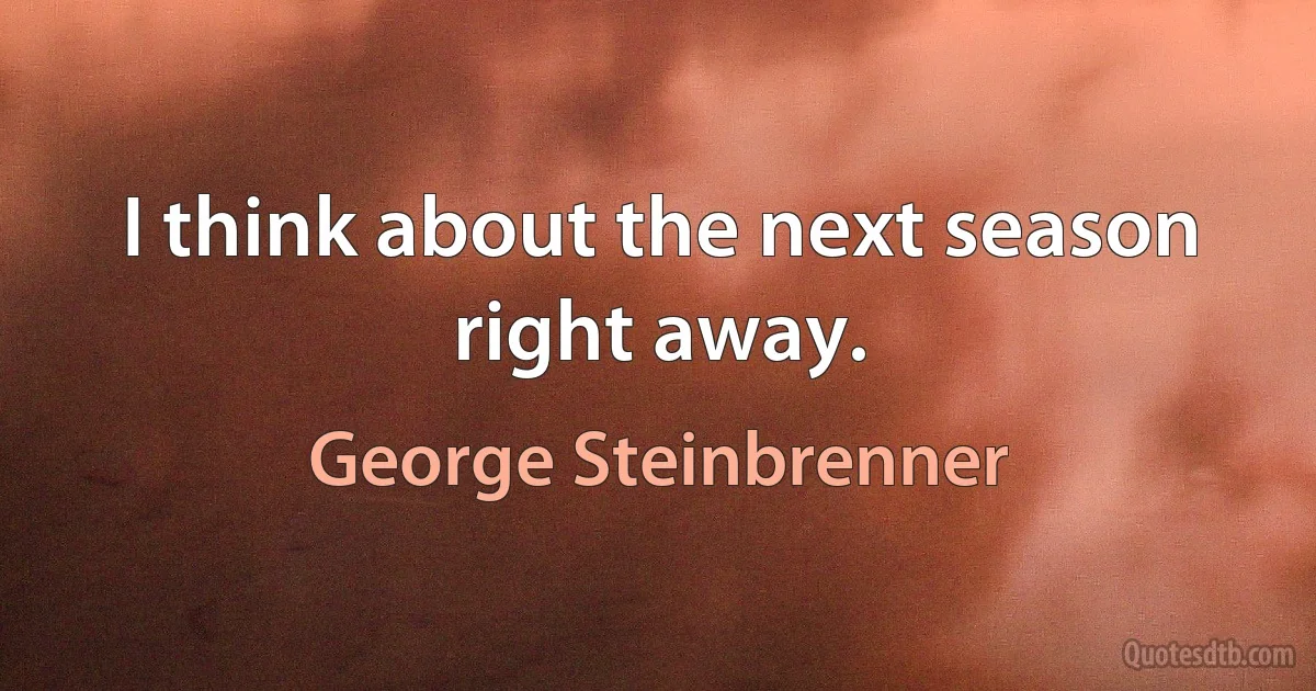 I think about the next season right away. (George Steinbrenner)