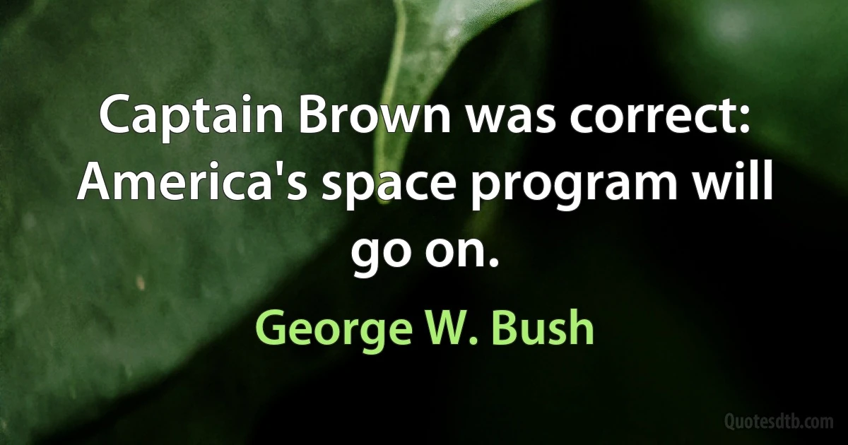 Captain Brown was correct: America's space program will go on. (George W. Bush)