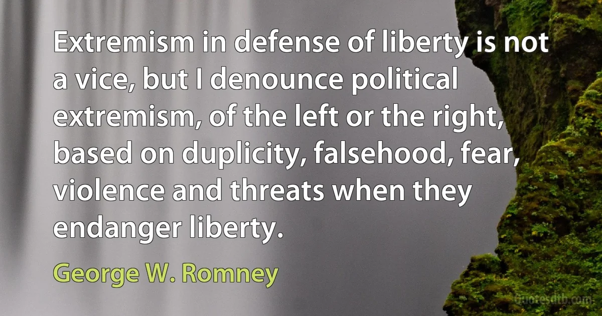 Extremism in defense of liberty is not a vice, but I denounce political extremism, of the left or the right, based on duplicity, falsehood, fear, violence and threats when they endanger liberty. (George W. Romney)