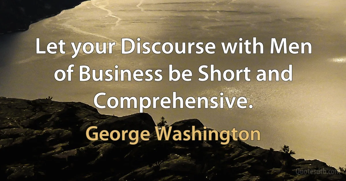 Let your Discourse with Men of Business be Short and Comprehensive. (George Washington)