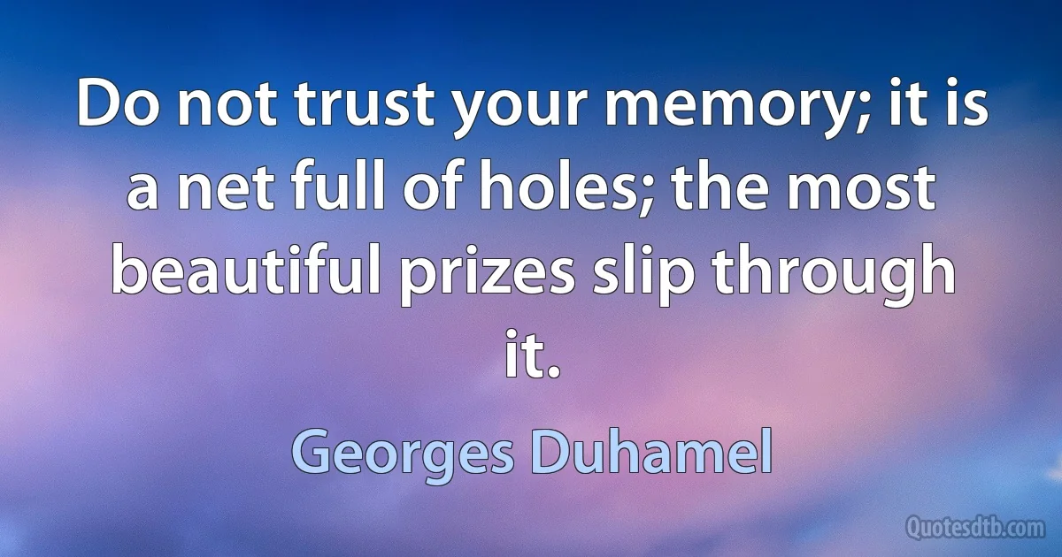 Do not trust your memory; it is a net full of holes; the most beautiful prizes slip through it. (Georges Duhamel)