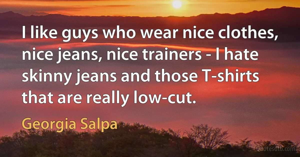 I like guys who wear nice clothes, nice jeans, nice trainers - I hate skinny jeans and those T-shirts that are really low-cut. (Georgia Salpa)