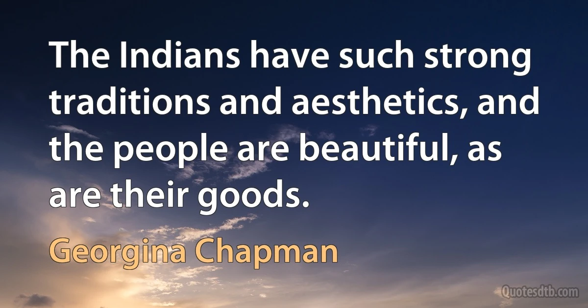 The Indians have such strong traditions and aesthetics, and the people are beautiful, as are their goods. (Georgina Chapman)