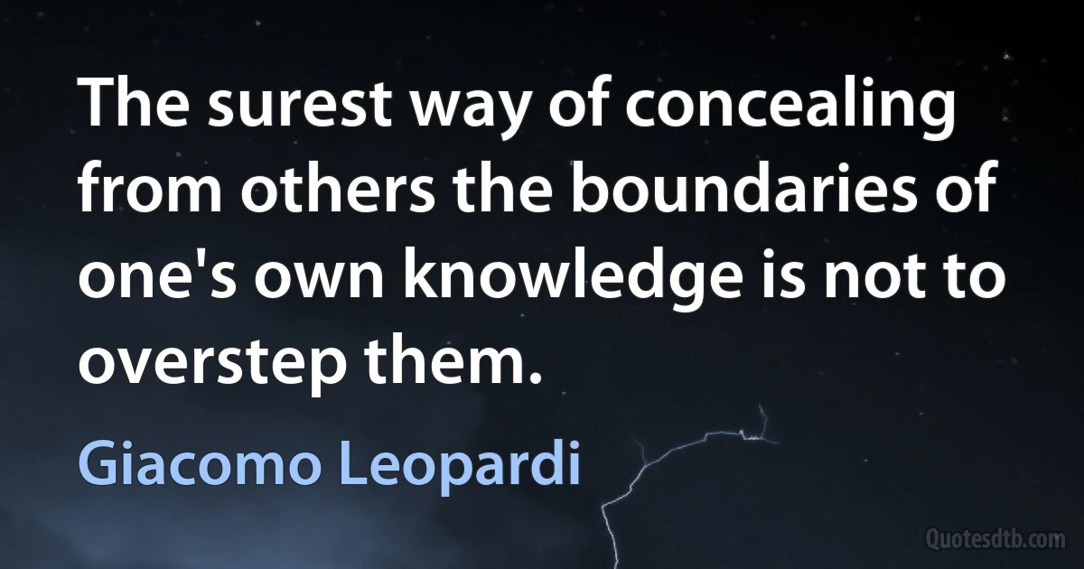 The surest way of concealing from others the boundaries of one's own knowledge is not to overstep them. (Giacomo Leopardi)