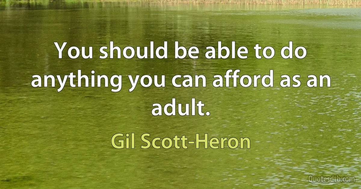 You should be able to do anything you can afford as an adult. (Gil Scott-Heron)