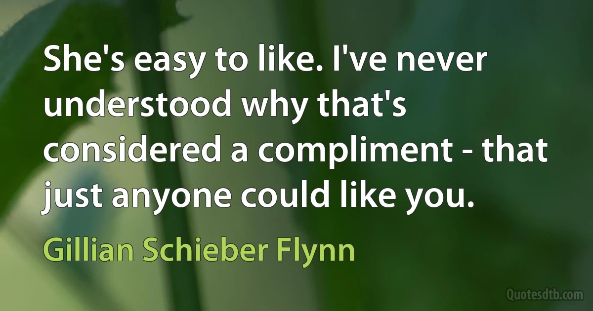 She's easy to like. I've never understood why that's considered a compliment - that just anyone could like you. (Gillian Schieber Flynn)