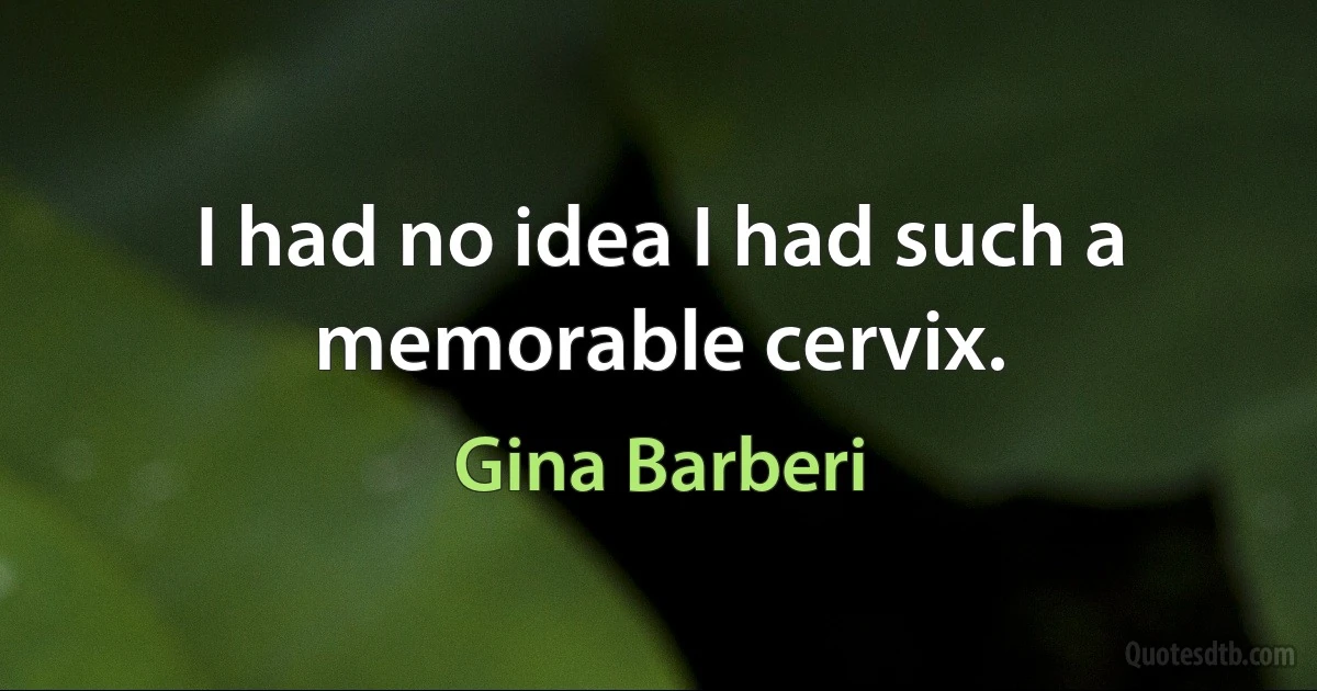 I had no idea I had such a memorable cervix. (Gina Barberi)