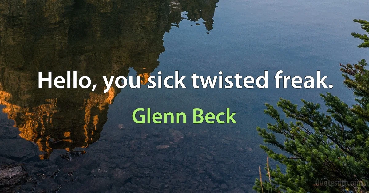 Hello, you sick twisted freak. (Glenn Beck)