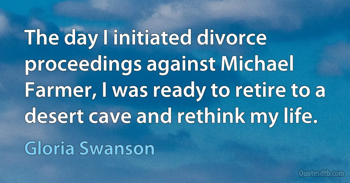 The day I initiated divorce proceedings against Michael Farmer, I was ready to retire to a desert cave and rethink my life. (Gloria Swanson)