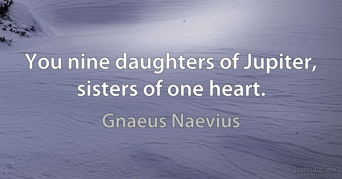 You nine daughters of Jupiter, sisters of one heart. (Gnaeus Naevius)