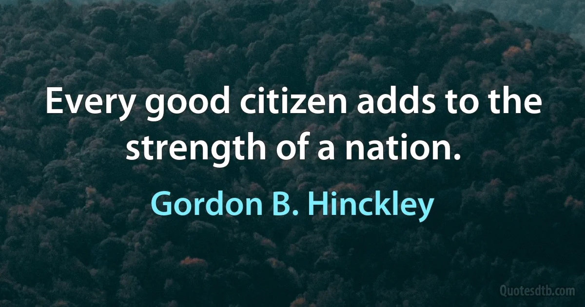 Every good citizen adds to the strength of a nation. (Gordon B. Hinckley)