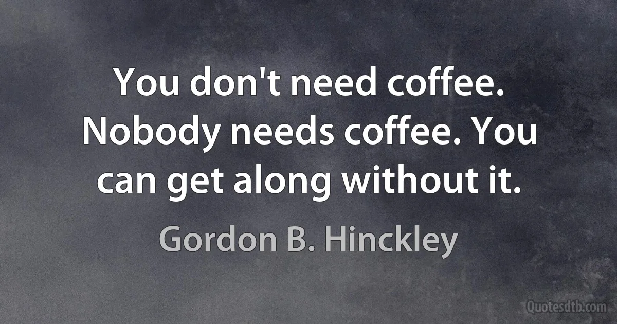 You don't need coffee. Nobody needs coffee. You can get along without it. (Gordon B. Hinckley)