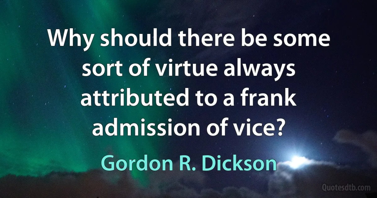 Why should there be some sort of virtue always attributed to a frank admission of vice? (Gordon R. Dickson)