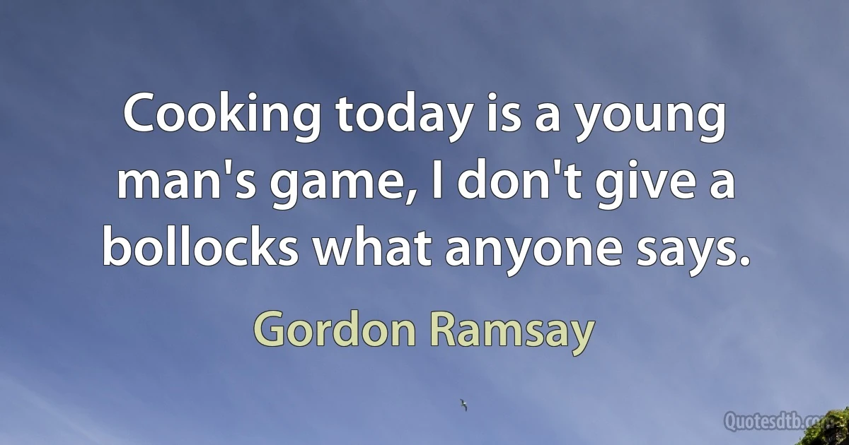 Cooking today is a young man's game, I don't give a bollocks what anyone says. (Gordon Ramsay)