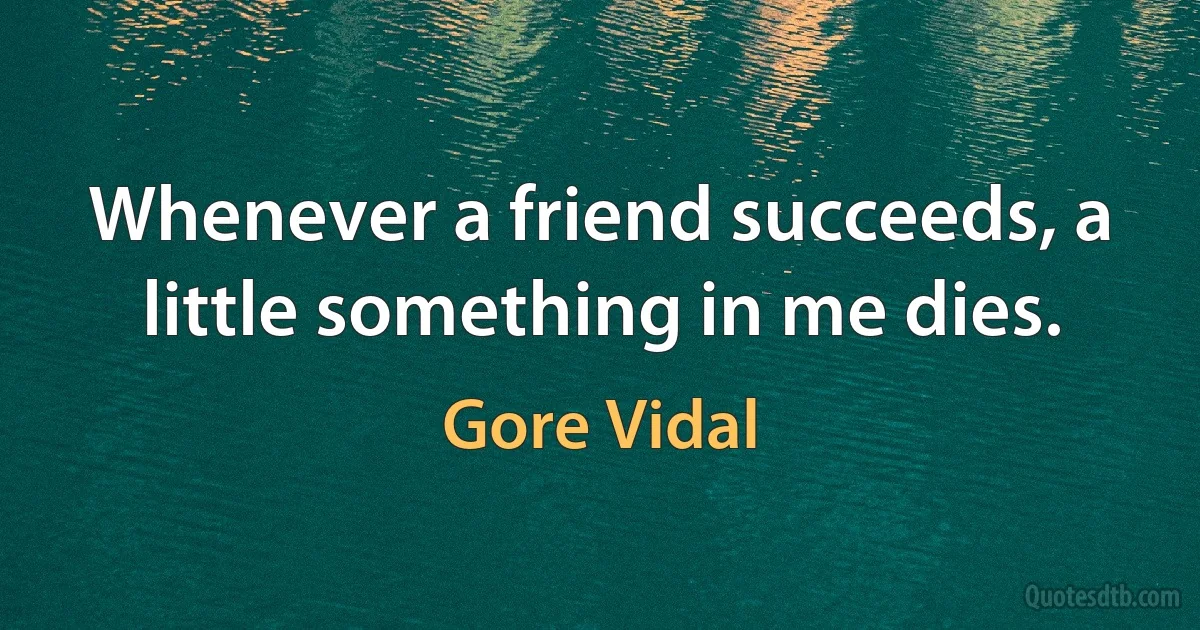 Whenever a friend succeeds, a little something in me dies. (Gore Vidal)