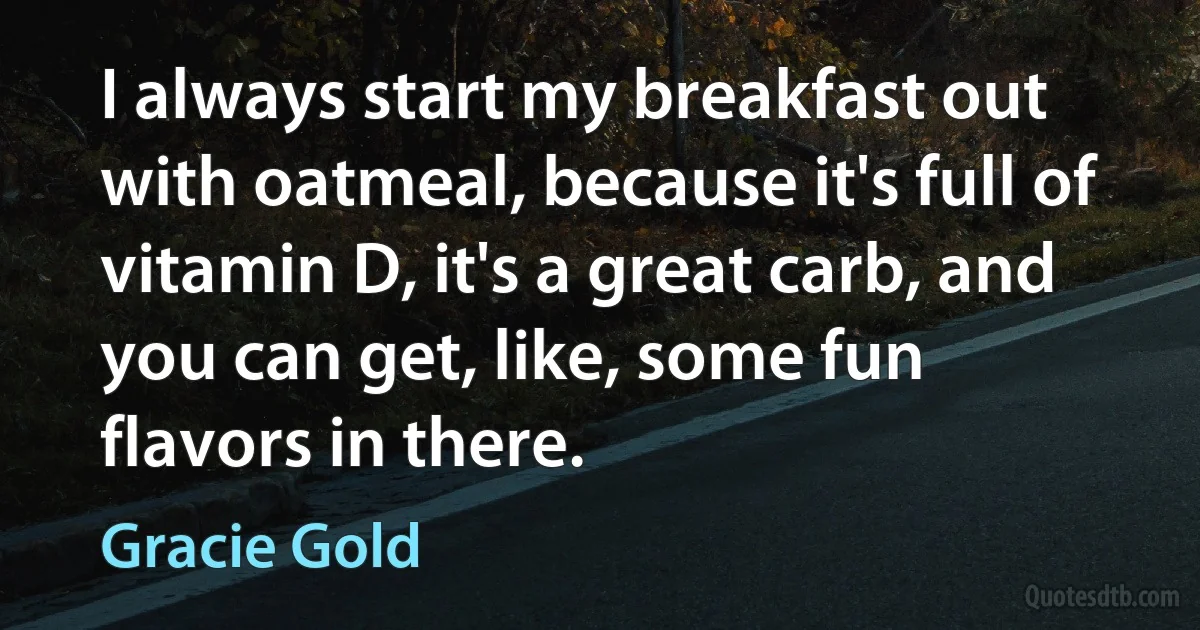 I always start my breakfast out with oatmeal, because it's full of vitamin D, it's a great carb, and you can get, like, some fun flavors in there. (Gracie Gold)