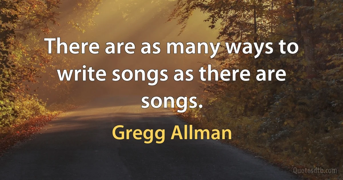 There are as many ways to write songs as there are songs. (Gregg Allman)