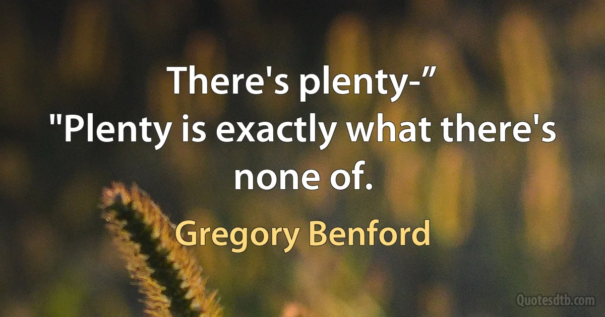 There's plenty-”
"Plenty is exactly what there's none of. (Gregory Benford)