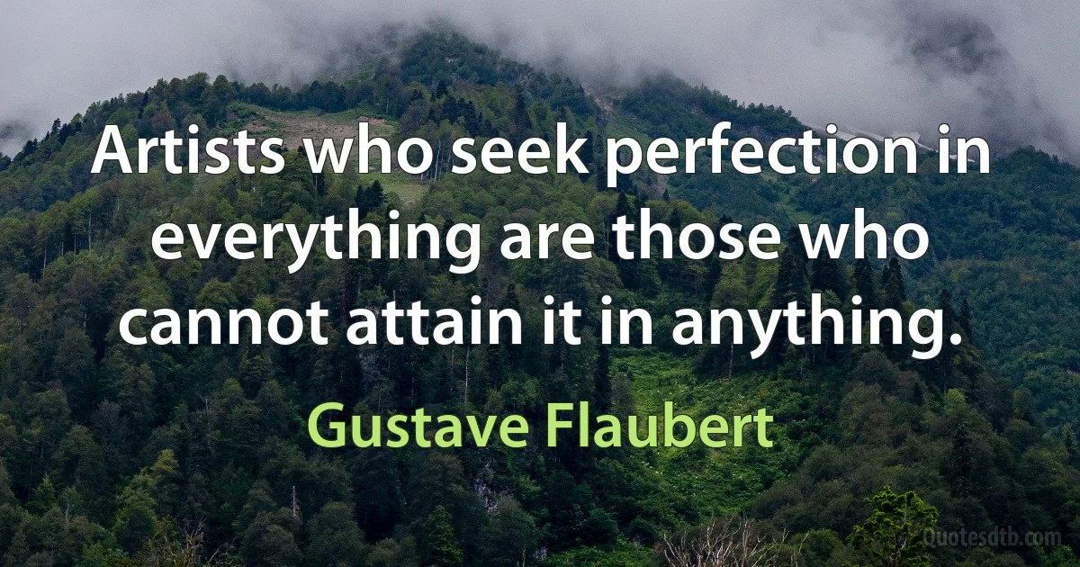 Artists who seek perfection in everything are those who cannot attain it in anything. (Gustave Flaubert)