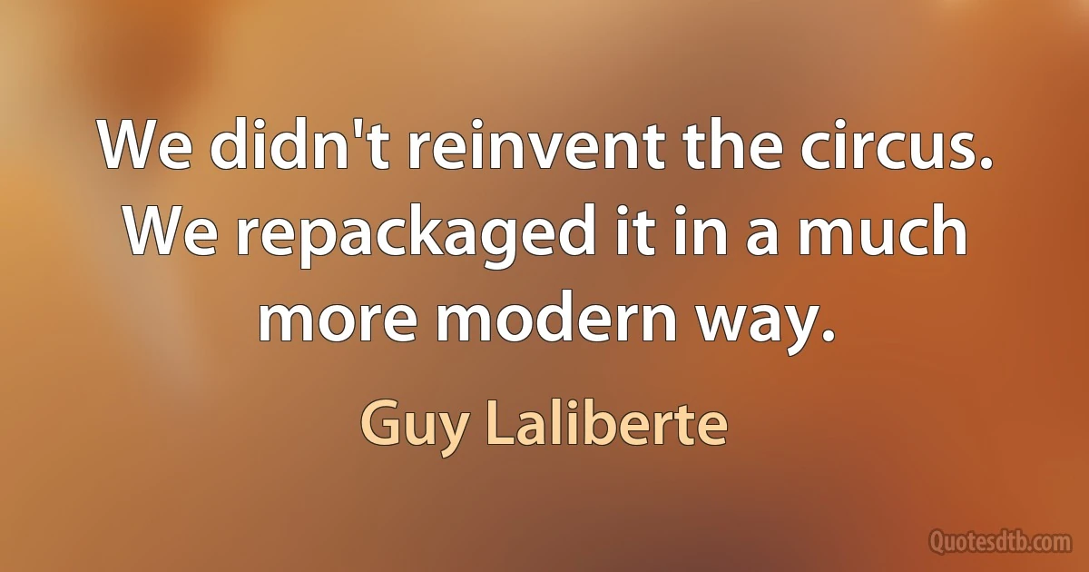 We didn't reinvent the circus. We repackaged it in a much more modern way. (Guy Laliberte)