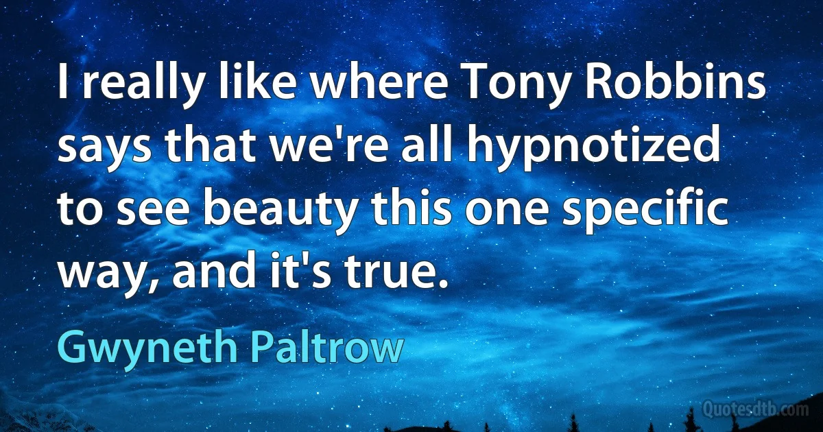 I really like where Tony Robbins says that we're all hypnotized to see beauty this one specific way, and it's true. (Gwyneth Paltrow)